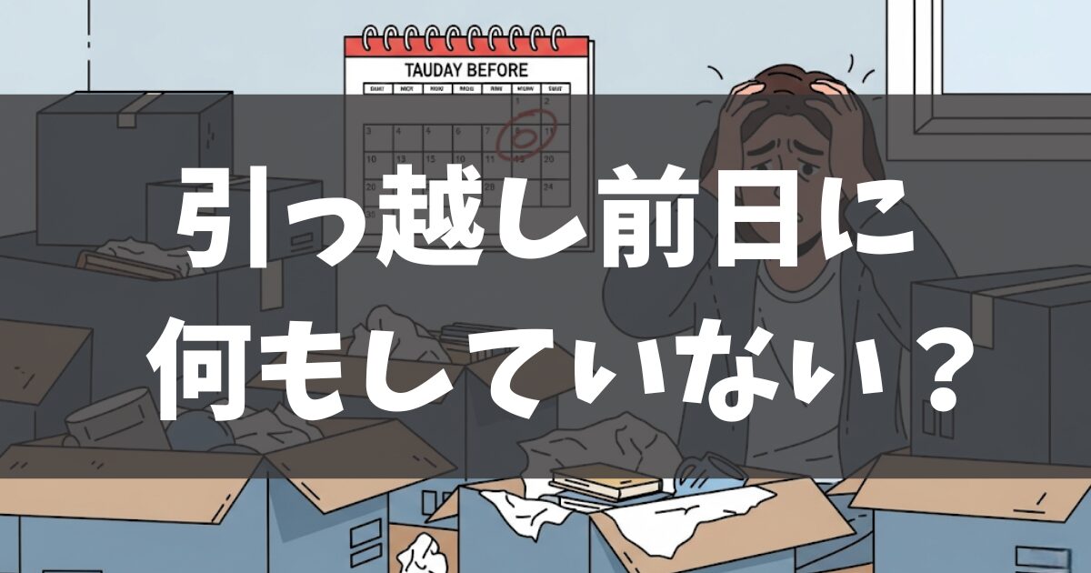 引っ越し前日何もしてない？知っておくべき基礎知識と最終手段